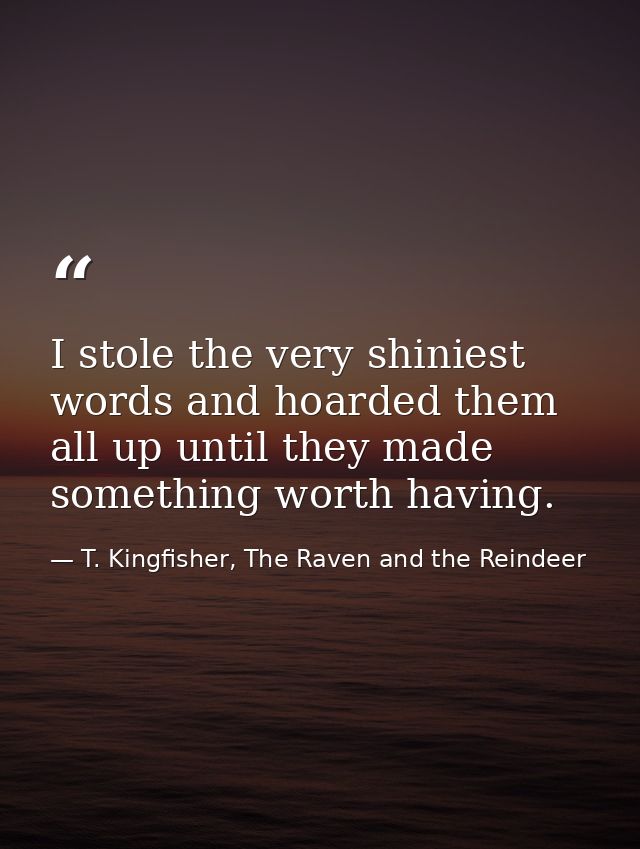 I stole the very shiniest words and hoarded them all up until they made something worth having. — T. Kingfisher, The Raven and the Reindeer