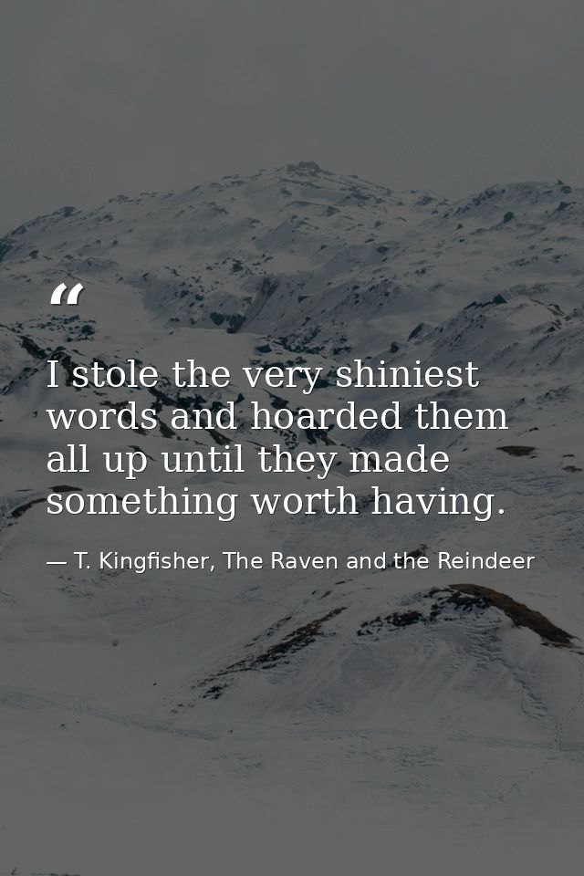 I stole the very shiniest words and hoarded them all up until they made something worth having. — T. Kingfisher, The Raven and the Reindeer