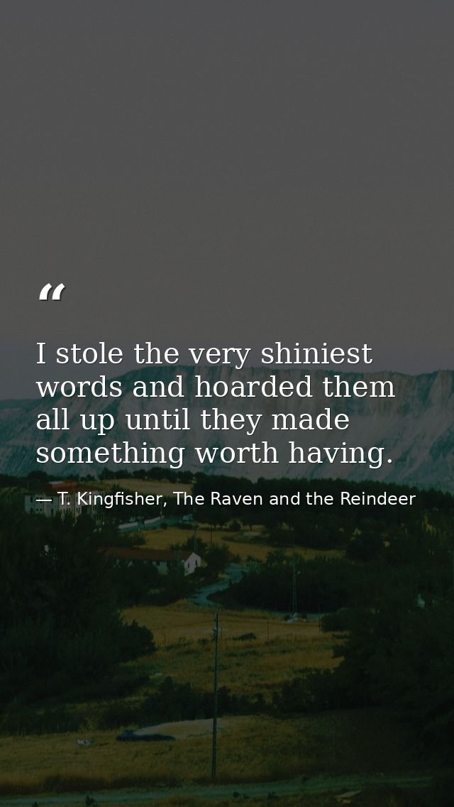 I stole the very shiniest words and hoarded them all up until they made something worth having. — T. Kingfisher, The Raven and the Reindeer