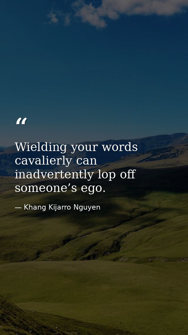 Wielding your words cavalierly can inadvertently lop off someone’s ego. — Khang Kijarro Nguyen