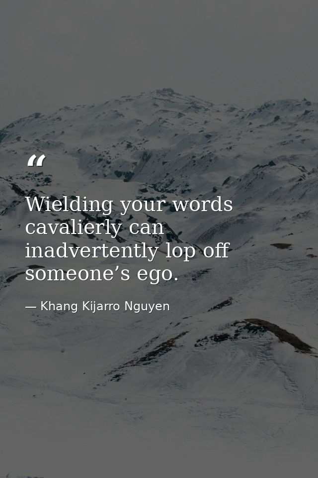 Wielding your words cavalierly can inadvertently lop off someone’s ego. — Khang Kijarro Nguyen