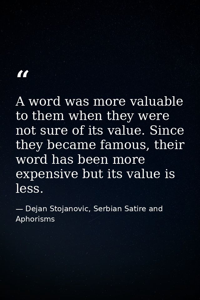 A word was more valuable to them when they were not sure of its value. Since they became famous, their word has been mor — Dejan Stojanovic, Serbian Satire and Aphorisms