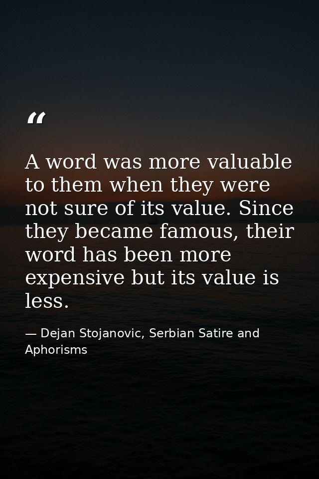 A word was more valuable to them when they were not sure of its value. Since they became famous, their word has been mor — Dejan Stojanovic, Serbian Satire and Aphorisms