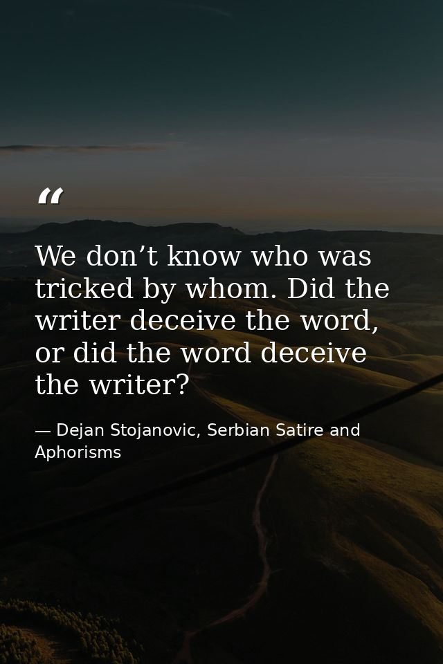 We don’t know who was tricked by whom. Did the writer deceive the word, or did the word deceive the writer? — Dejan Stojanovic, Serbian Satire and Aphorisms