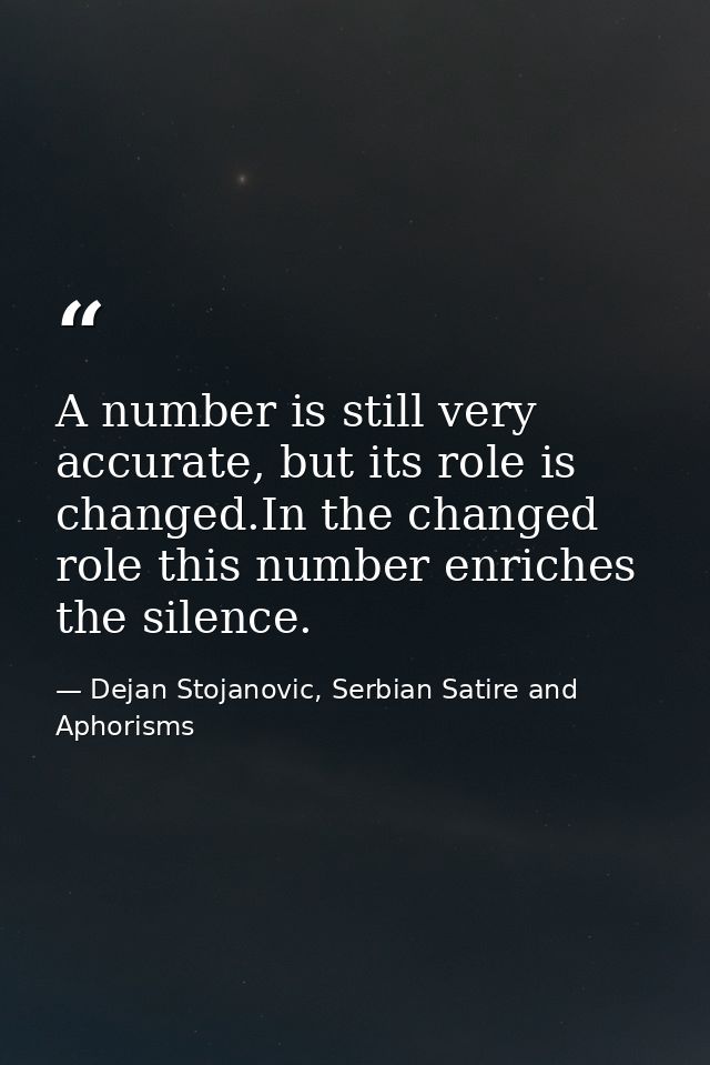 A number is still very accurate, but its role is changed.In the changed role this number enriches the silence. — Dejan Stojanovic, Serbian Satire and Aphorisms