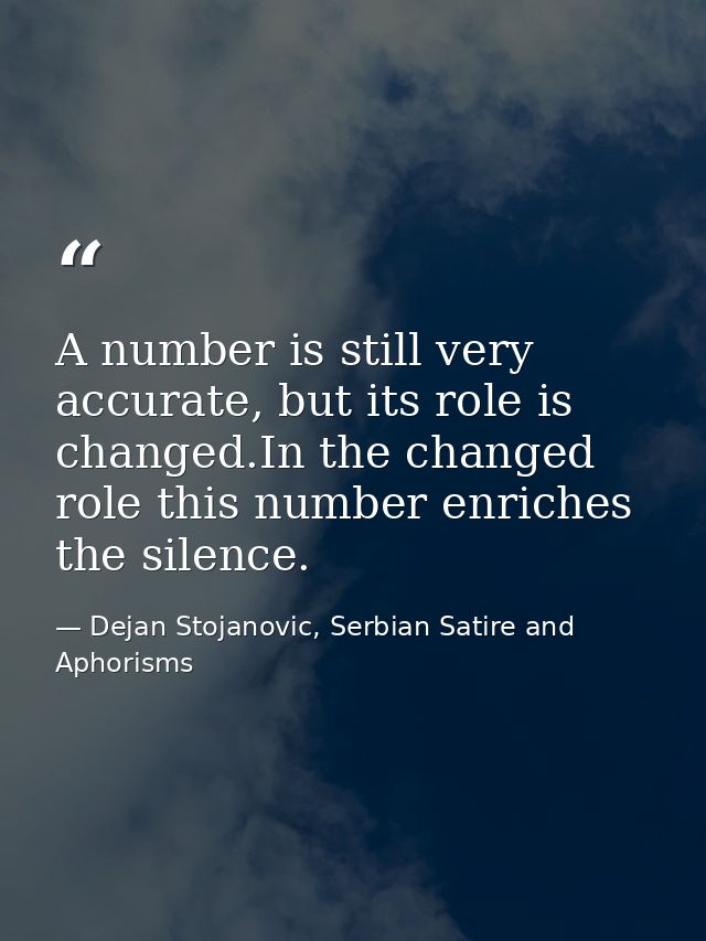A number is still very accurate, but its role is changed.In the changed role this number enriches the silence. — Dejan Stojanovic, Serbian Satire and Aphorisms
