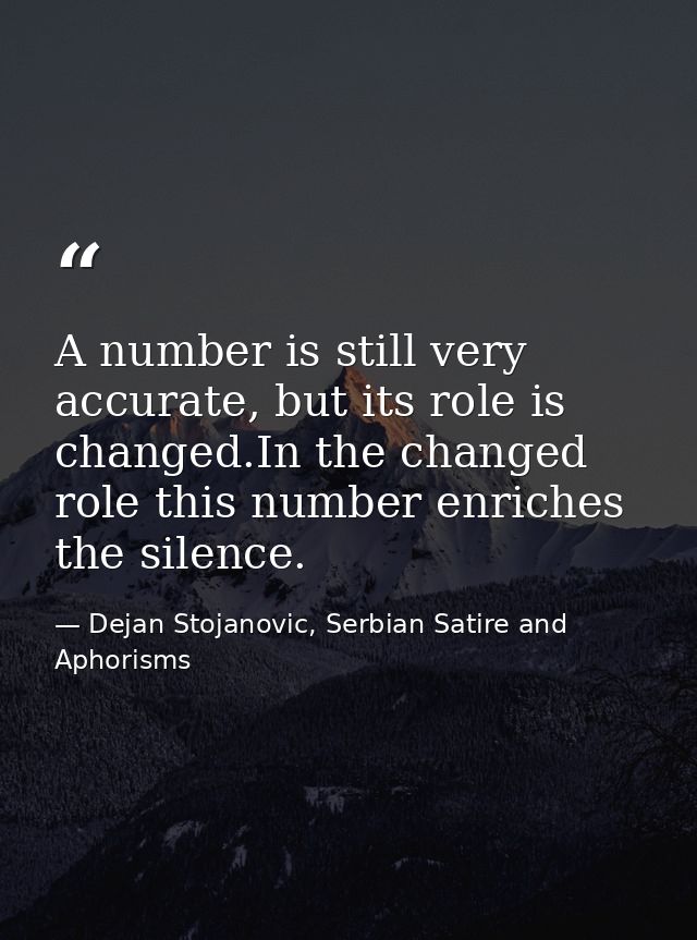 A number is still very accurate, but its role is changed.In the changed role this number enriches the silence. — Dejan Stojanovic, Serbian Satire and Aphorisms