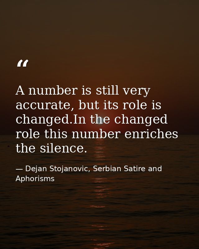 A number is still very accurate, but its role is changed.In the changed role this number enriches the silence. — Dejan Stojanovic, Serbian Satire and Aphorisms