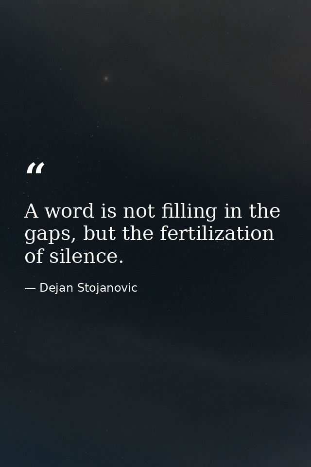 A word is not filling in the gaps, but the fertilization of silence. — Dejan Stojanovic
