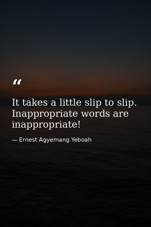 It takes a little slip to slip. Inappropriate words are inappropriate! — Ernest Agyemang Yeboah