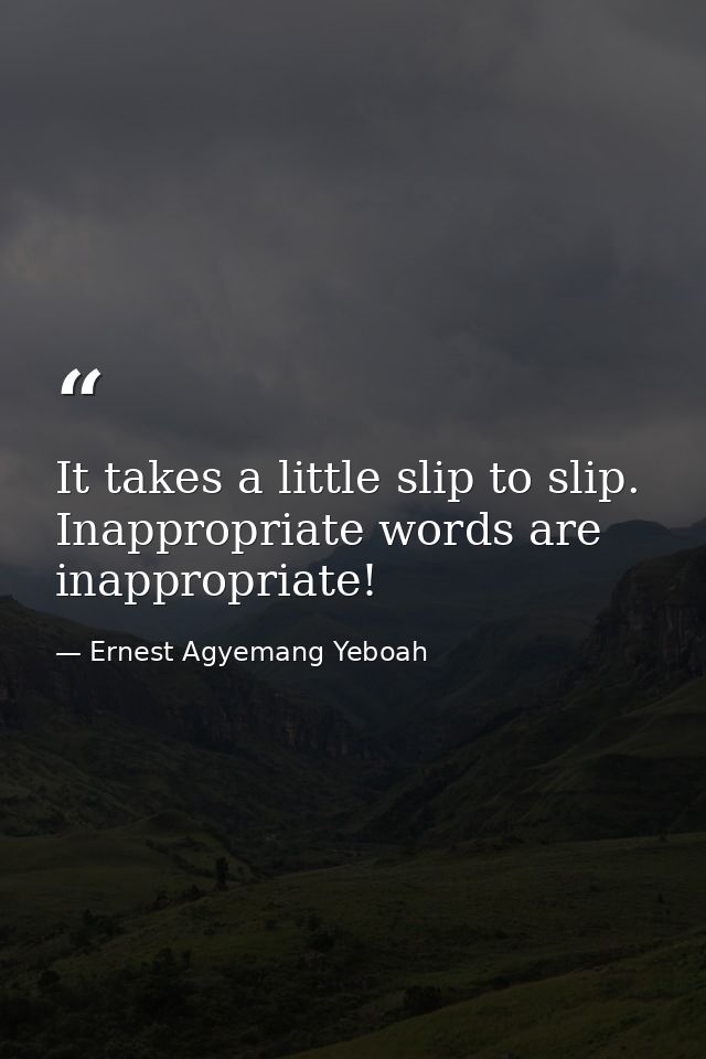It takes a little slip to slip. Inappropriate words are inappropriate! — Ernest Agyemang Yeboah