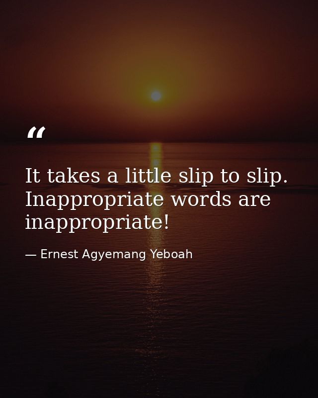 It takes a little slip to slip. Inappropriate words are inappropriate! — Ernest Agyemang Yeboah