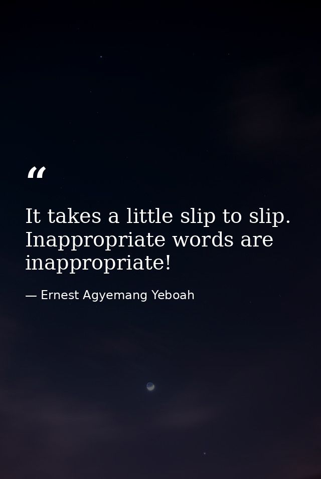 It takes a little slip to slip. Inappropriate words are inappropriate! — Ernest Agyemang Yeboah