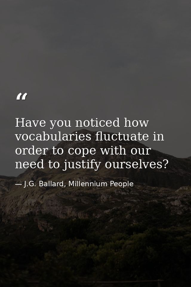 Have you noticed how vocabularies fluctuate in order to cope with our need to justify ourselves? — J.G. Ballard, Millennium People