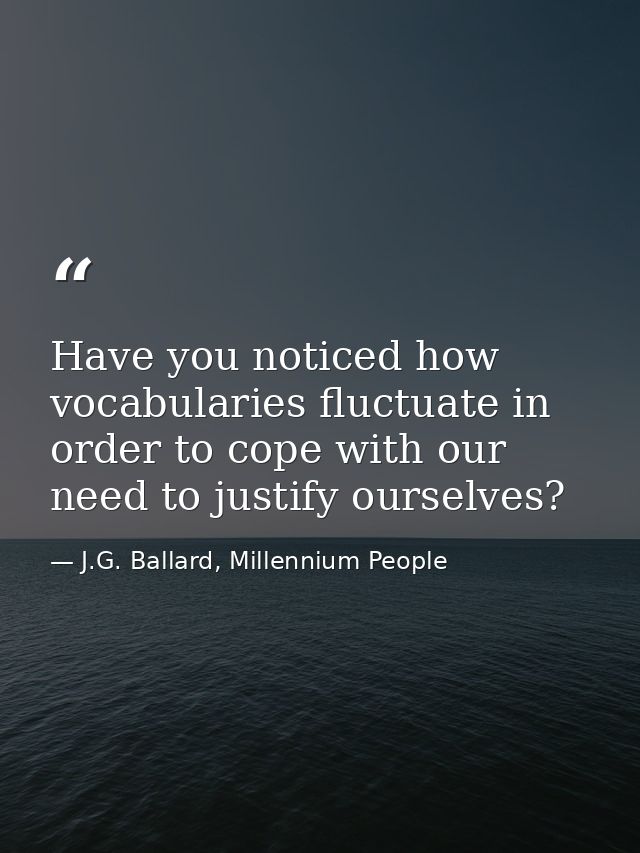 Have you noticed how vocabularies fluctuate in order to cope with our need to justify ourselves? — J.G. Ballard, Millennium People