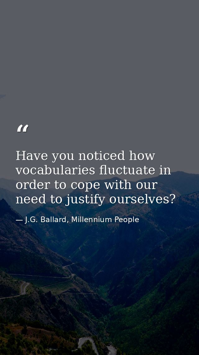 Have you noticed how vocabularies fluctuate in order to cope with our need to justify ourselves? — J.G. Ballard, Millennium People