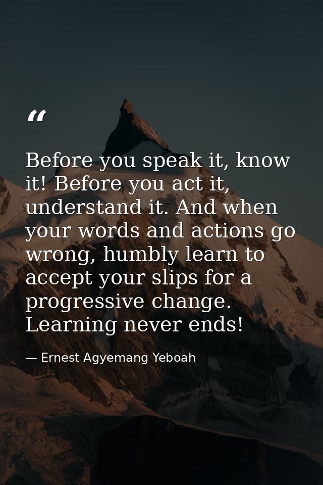 Before you speak it, know it! Before you act it, understand it. And when your words and actions go wrong, humbly learn t — Ernest Agyemang Yeboah