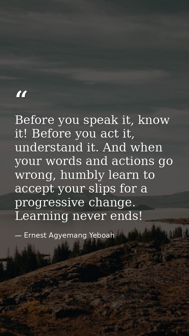 Before you speak it, know it! Before you act it, understand it. And when your words and actions go wrong, humbly learn t — Ernest Agyemang Yeboah