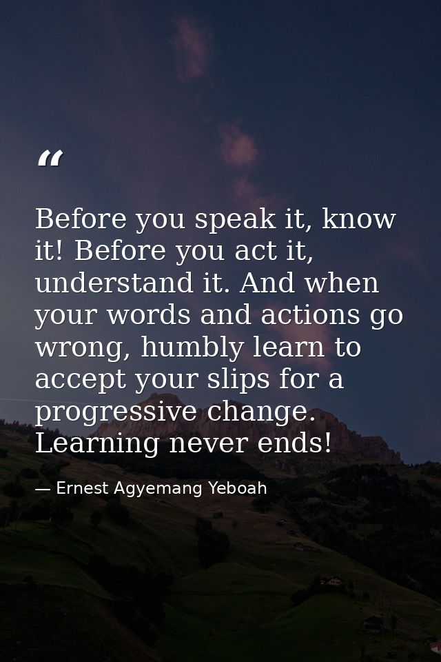 Before you speak it, know it! Before you act it, understand it. And when your words and actions go wrong, humbly learn t — Ernest Agyemang Yeboah
