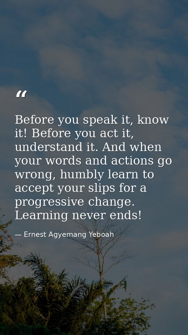 Before you speak it, know it! Before you act it, understand it. And when your words and actions go wrong, humbly learn t — Ernest Agyemang Yeboah