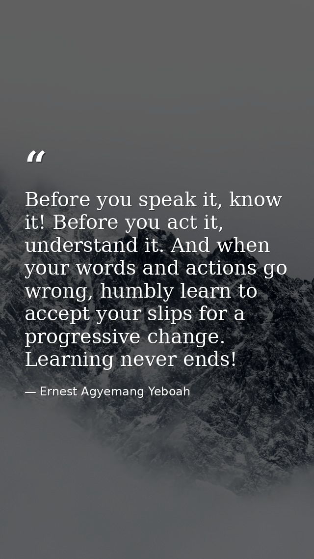 Before you speak it, know it! Before you act it, understand it. And when your words and actions go wrong, humbly learn t — Ernest Agyemang Yeboah