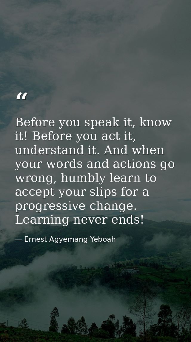 Before you speak it, know it! Before you act it, understand it. And when your words and actions go wrong, humbly learn t — Ernest Agyemang Yeboah
