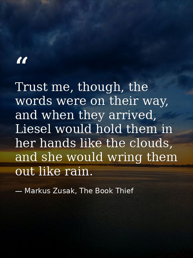 Trust me, though, the words were on their way, and when they arrived, Liesel would hold them in her hands like the cloud — Markus Zusak, The Book Thief