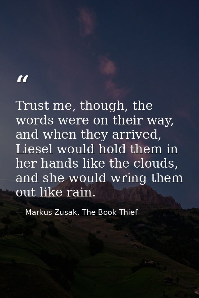 Trust me, though, the words were on their way, and when they arrived, Liesel would hold them in her hands like the cloud — Markus Zusak, The Book Thief