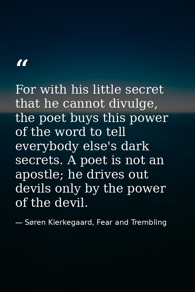 For with his little secret that he cannot divulge, the poet buys this power of the word to tell everybody else's dark se — Søren Kierkegaard, Fear and Trembling