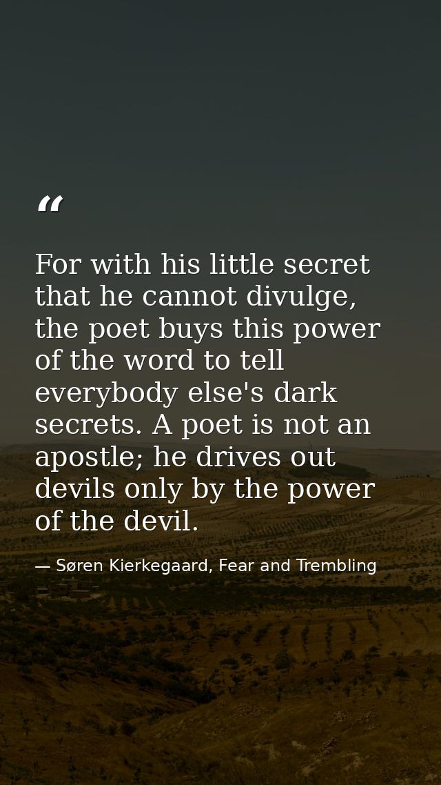 For with his little secret that he cannot divulge, the poet buys this power of the word to tell everybody else's dark se — Søren Kierkegaard, Fear and Trembling