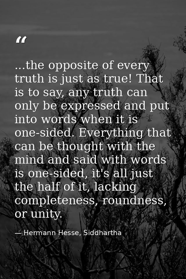...the opposite of every truth is just as true! That is to say, any truth can only be expressed and put into words when  — Hermann Hesse, Siddhartha