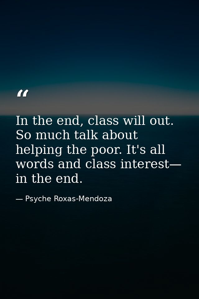 In the end, class will out. So much talk about helping the poor. It's all words and class interest— in the end. — Psyche Roxas-Mendoza