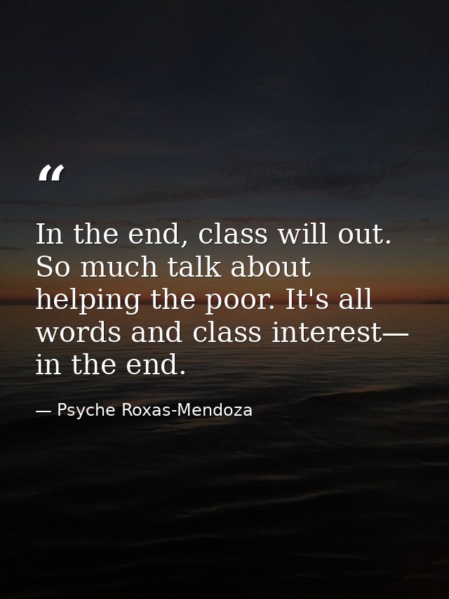 In the end, class will out. So much talk about helping the poor. It's all words and class interest— in the end. — Psyche Roxas-Mendoza