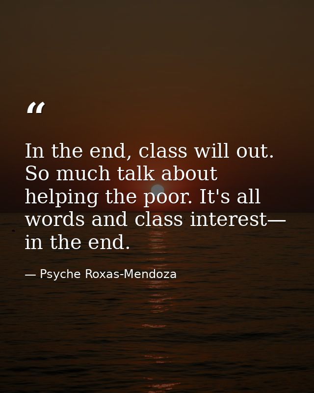 In the end, class will out. So much talk about helping the poor. It's all words and class interest— in the end. — Psyche Roxas-Mendoza