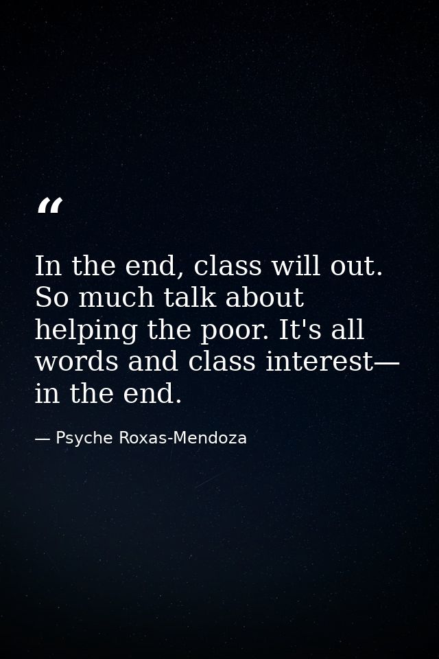 In the end, class will out. So much talk about helping the poor. It's all words and class interest— in the end. — Psyche Roxas-Mendoza