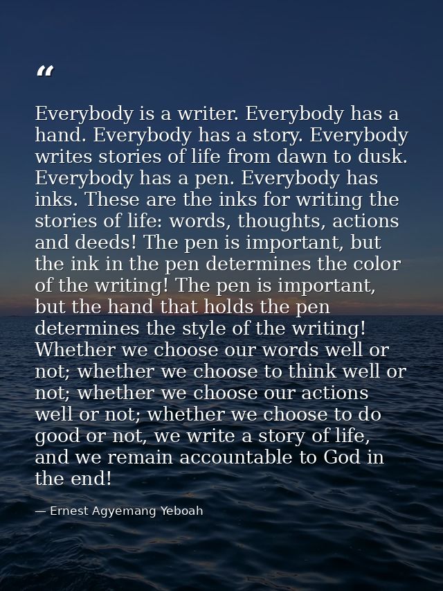 Everybody is a writer. Everybody has a hand. Everybody has a story. Everybody writes stories of life from dawn to dusk.  — Ernest Agyemang Yeboah