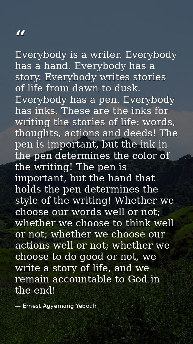 Everybody is a writer. Everybody has a hand. Everybody has a story. Everybody writes stories of life from dawn to dusk.  — Ernest Agyemang Yeboah
