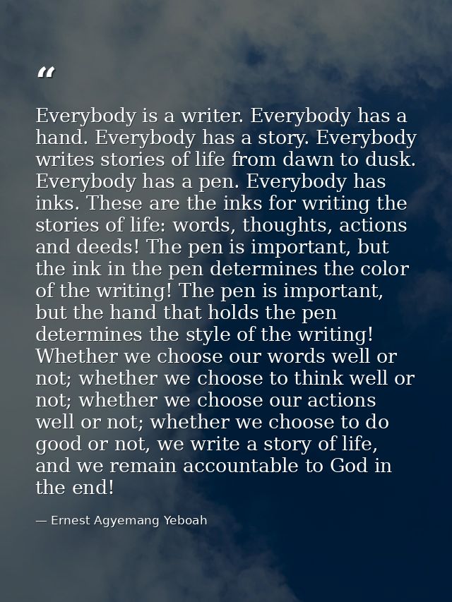 Everybody is a writer. Everybody has a hand. Everybody has a story. Everybody writes stories of life from dawn to dusk.  — Ernest Agyemang Yeboah