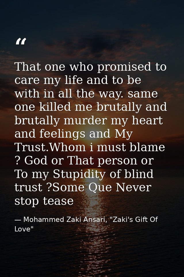 That one who promised to care my life and to be with in all the way. same one killed me brutally and brutally murder my  — Mohammed Zaki Ansari, "Zaki's Gift Of Love"