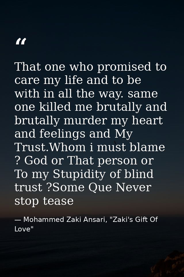 That one who promised to care my life and to be with in all the way. same one killed me brutally and brutally murder my  — Mohammed Zaki Ansari, "Zaki's Gift Of Love"