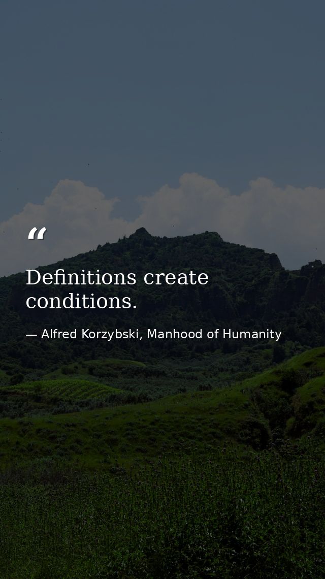 Definitions create conditions. — Alfred Korzybski, Manhood of Humanity