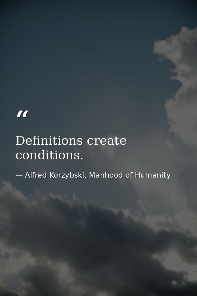 Definitions create conditions. — Alfred Korzybski, Manhood of Humanity