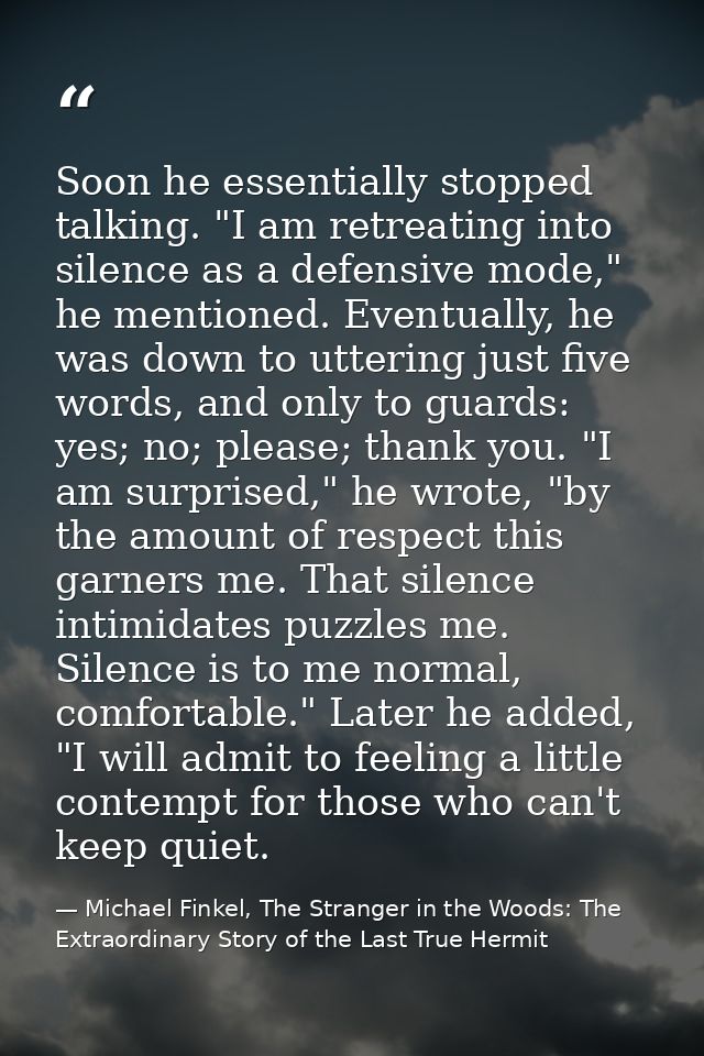 Soon he essentially stopped talking. "I am retreating into silence as a defensive mode," he mentioned. Eventually, he wa — Michael Finkel, The Stranger in the Woods: The Extraordinary Story of the Last True Hermit