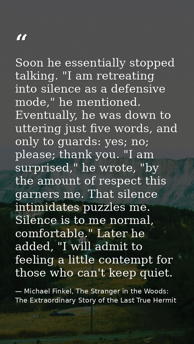 Soon he essentially stopped talking. "I am retreating into silence as a defensive mode," he mentioned. Eventually, he wa — Michael Finkel, The Stranger in the Woods: The Extraordinary Story of the Last True Hermit