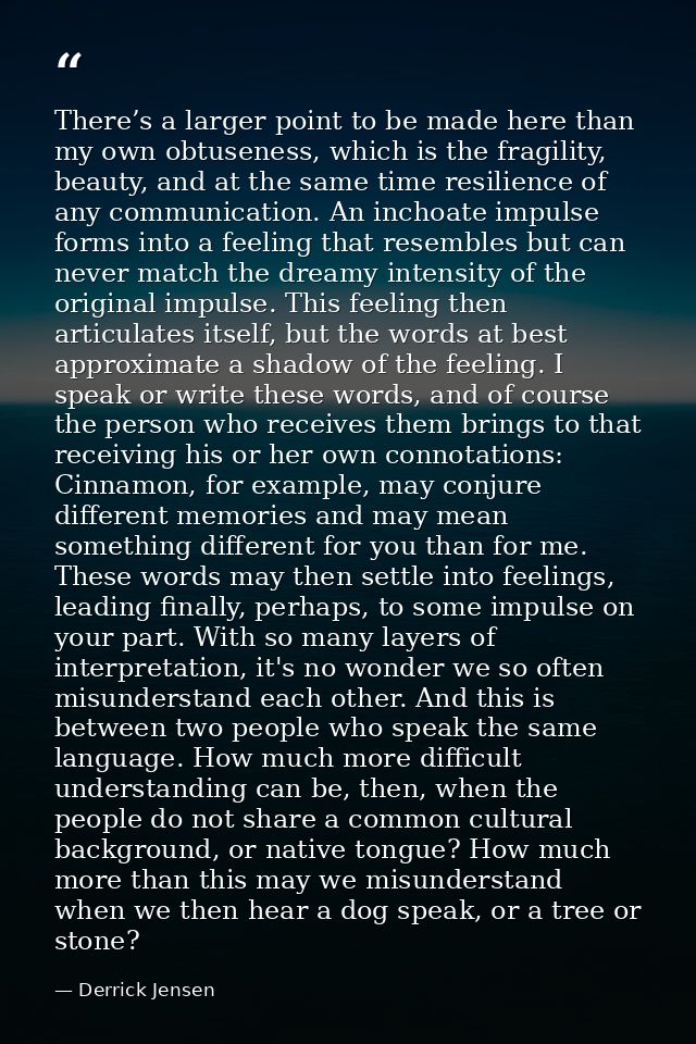 There’s a larger point to be made here than my own obtuseness, which is the fragility, beauty, and at the same time resi — Derrick Jensen