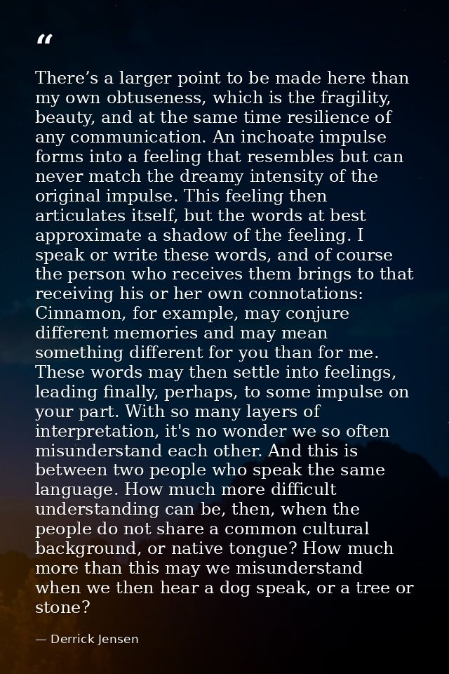 There’s a larger point to be made here than my own obtuseness, which is the fragility, beauty, and at the same time resi — Derrick Jensen