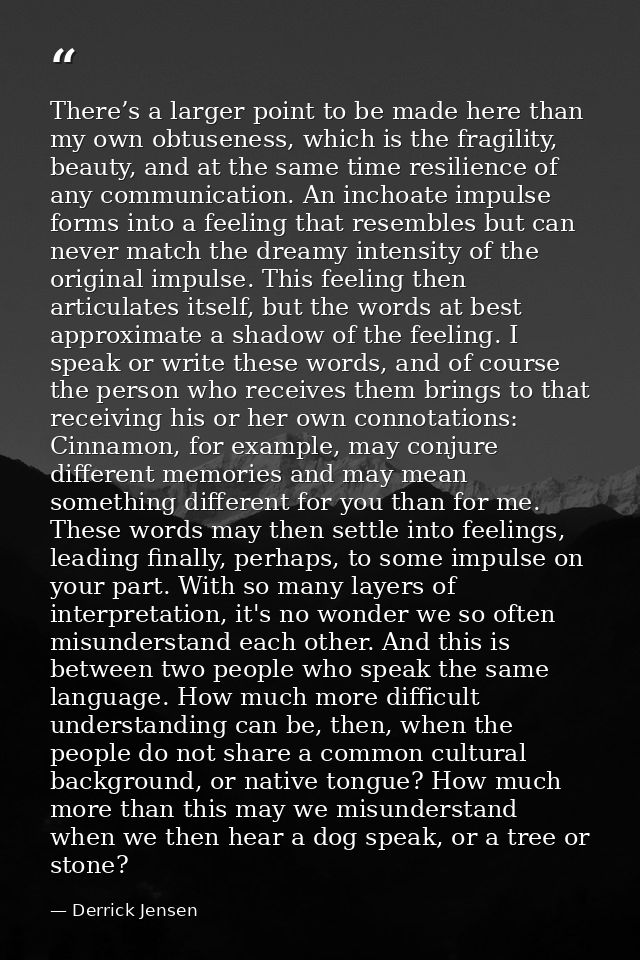 There’s a larger point to be made here than my own obtuseness, which is the fragility, beauty, and at the same time resi — Derrick Jensen