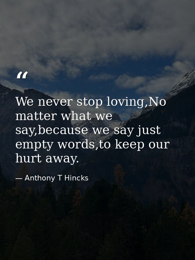 We never stop loving,No matter what we say,because we say just empty words,to keep our hurt away. — Anthony T Hincks