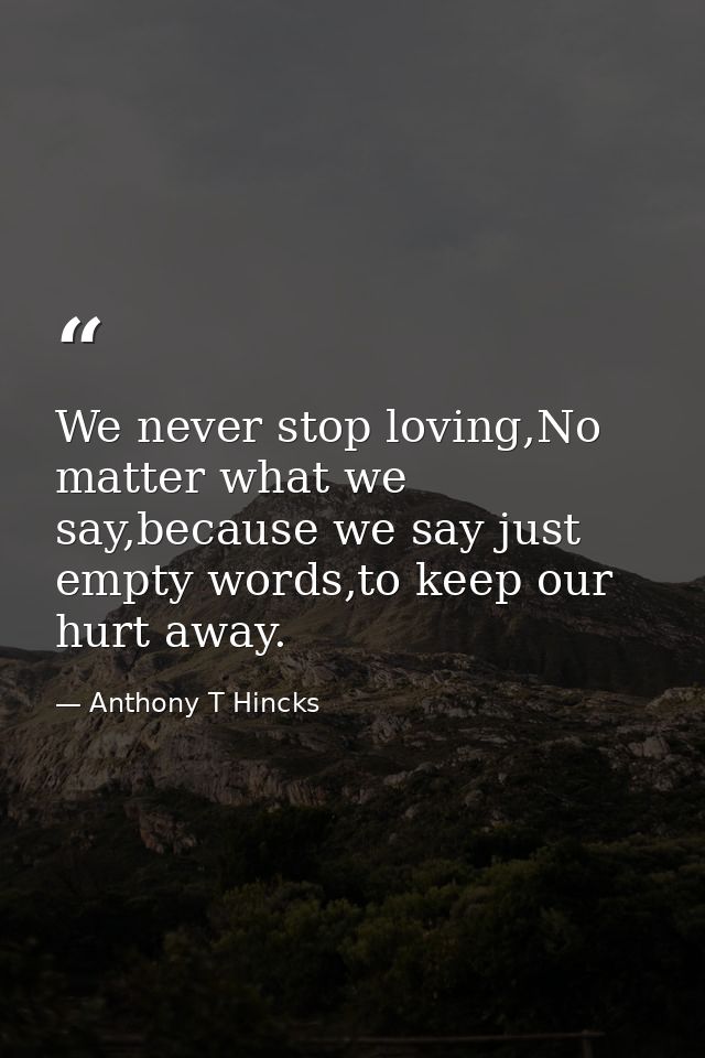 We never stop loving,No matter what we say,because we say just empty words,to keep our hurt away. — Anthony T Hincks