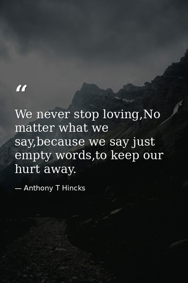 We never stop loving,No matter what we say,because we say just empty words,to keep our hurt away. — Anthony T Hincks
